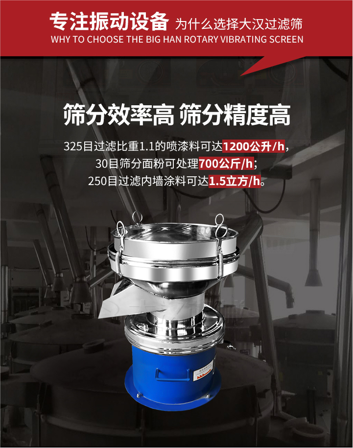 大漢過濾篩篩分效率高,精度高;325目過濾比重1:1的噴油漆可達(dá)1200公升/時(shí);30目篩粉面粉可處理700公斤/時(shí);250目過濾內(nèi)墻涂料可達(dá)1.5立方/h;過濾篩廠家直銷價(jià)格便宜。過濾篩適用物料：粘液粉末都可以使用具體產(chǎn)品如下：奶制品，油漆，泥漿，淀粉，果汁等。